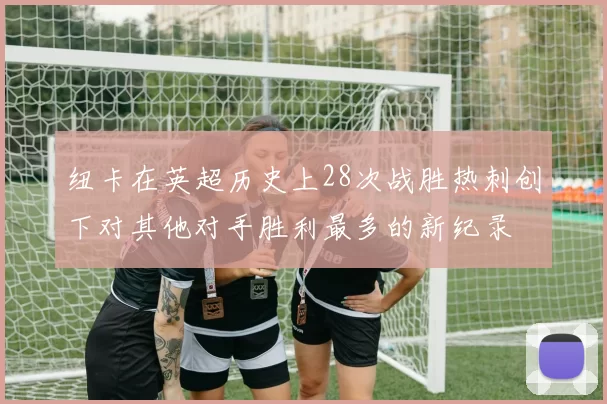 纽卡在英超历史上28次战胜热刺创下对其他对手胜利最多的新纪录
