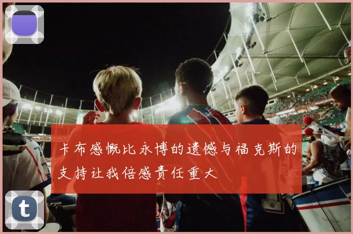 卡布感慨比永博的遗憾与福克斯的支持让我倍感责任重大