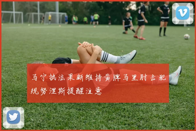 马宁执法果断维持黄牌马里肘击犯规努涅斯提醒注意