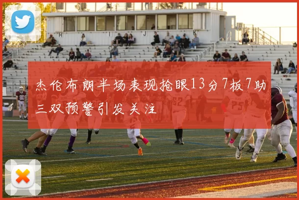杰伦布朗半场表现抢眼13分7板7助三双预警引发关注