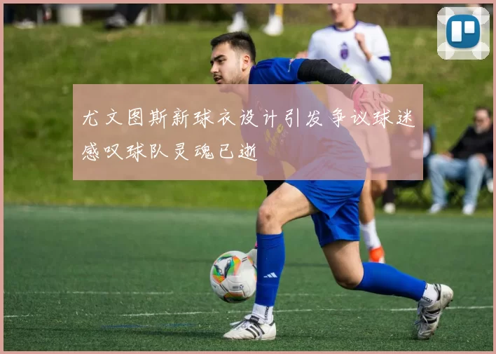 尤文图斯新球衣设计引发争议球迷感叹球队灵魂已逝