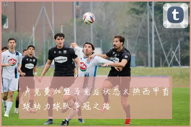 卢克曼加盟马竞后状态火热西甲首球助力球队争冠之路