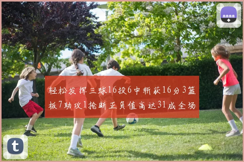 轻松发挥三球16投6中斩获16分3篮板7助攻1抢断正负值高达31成全场最佳