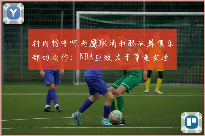 科内特呼吁老鹰取消和脱衣舞俱乐部的合作：NBA应致力于尊重女性