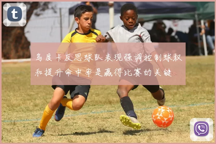乌度卡反思球队表现强调控制球权和提升命中率是赢得比赛的关键