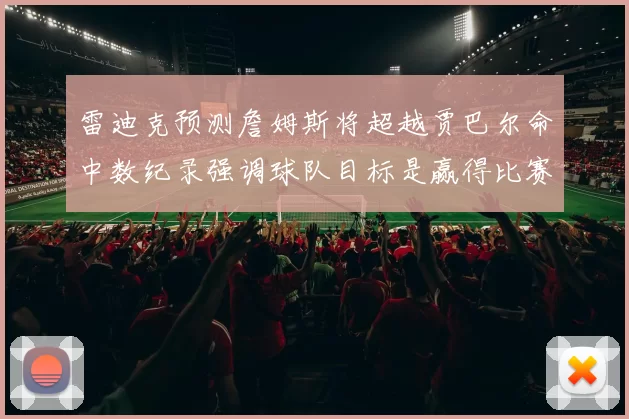 雷迪克预测詹姆斯将超越贾巴尔命中数纪录强调球队目标是赢得比赛