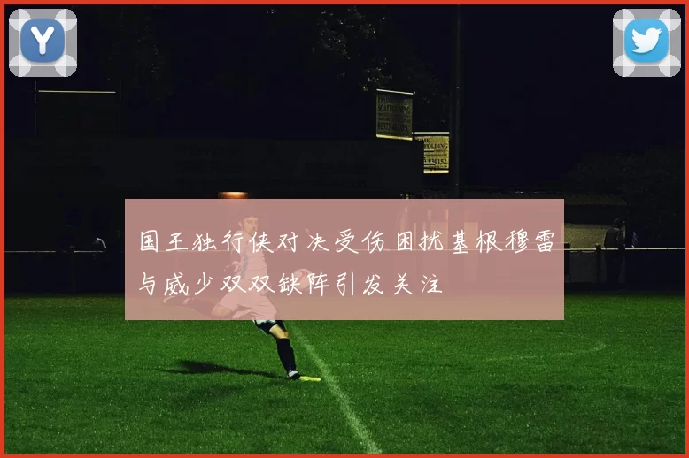 国王独行侠对决受伤困扰基根穆雷与威少双双缺阵引发关注