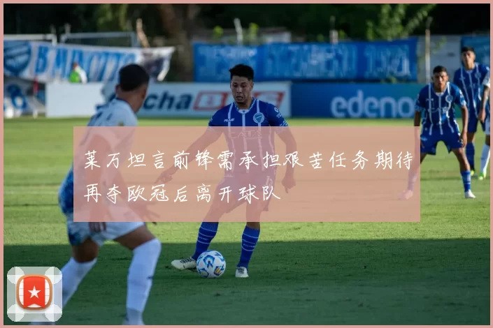 莱万坦言前锋需承担艰苦任务期待再夺欧冠后离开球队