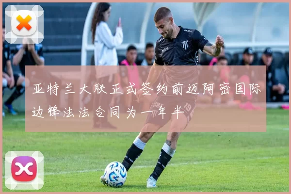 亚特兰大联正式签约前迈阿密国际边锋法法合同为一年半