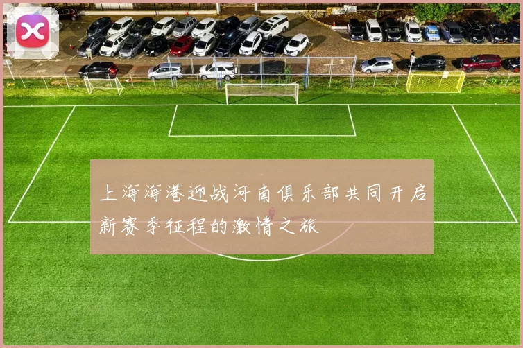 上海海港迎战河南俱乐部共同开启新赛季征程的激情之旅