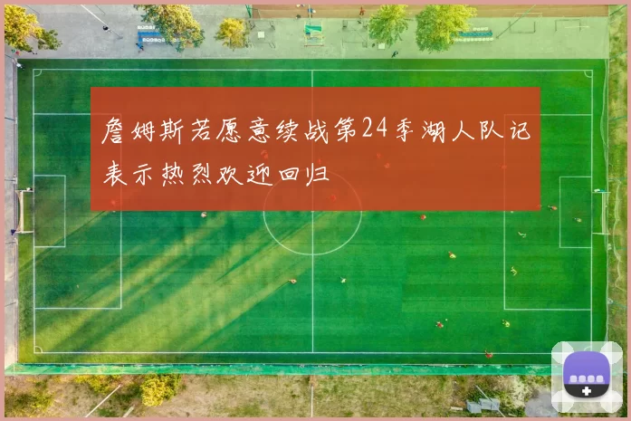 詹姆斯若愿意续战第24季湖人队记表示热烈欢迎回归