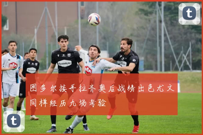 图多尔接手拉齐奥后战绩出色尤文同样经历九场考验