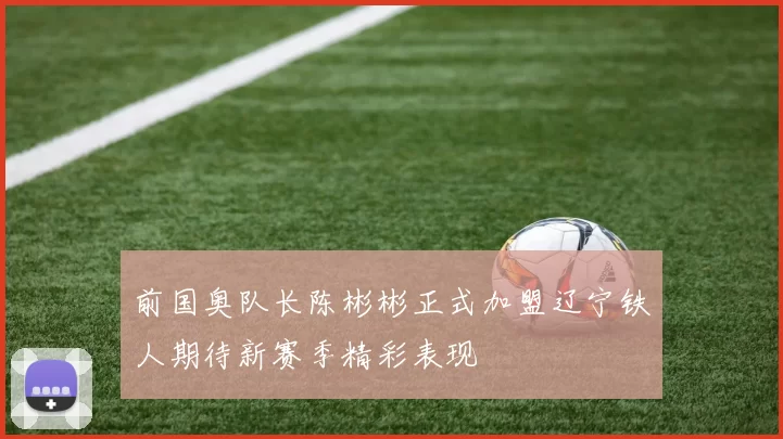 前国奥队长陈彬彬正式加盟辽宁铁人期待新赛季精彩表现