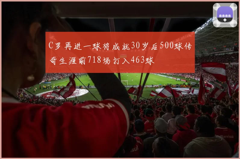 C罗再进一球将成就30岁后500球传奇生涯前718场打入463球
