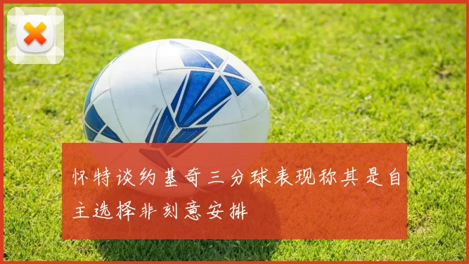 怀特谈约基奇三分球表现称其是自主选择非刻意安排