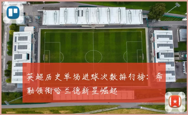英超历史单场进球次数排行榜：希勒领衔哈兰德新星崛起