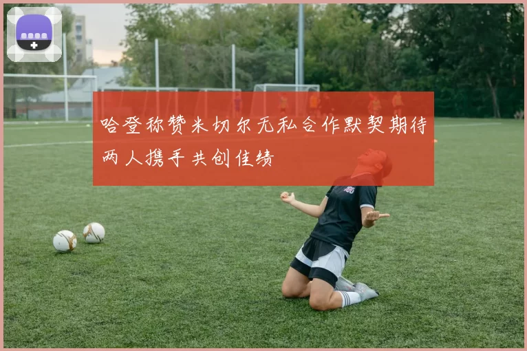 哈登称赞米切尔无私合作默契期待两人携手共创佳绩