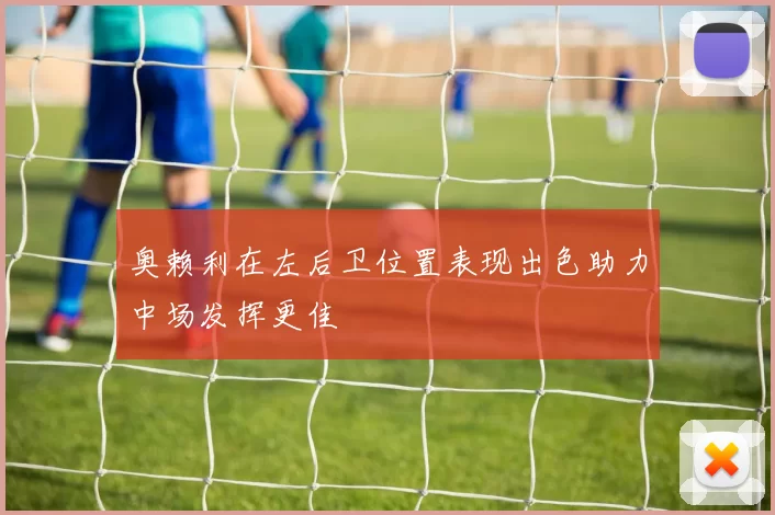 奥赖利在左后卫位置表现出色助力中场发挥更佳
